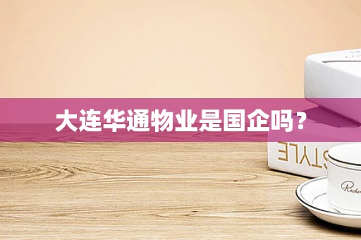 大连华通物业是国企吗？