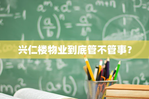 兴仁楼物业到底管不管事？