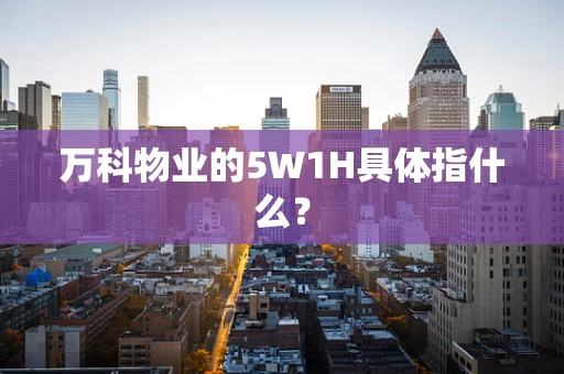 万科物业的5W1H具体指什么？