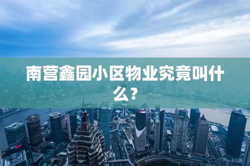 南营鑫园小区物业究竟叫什么？