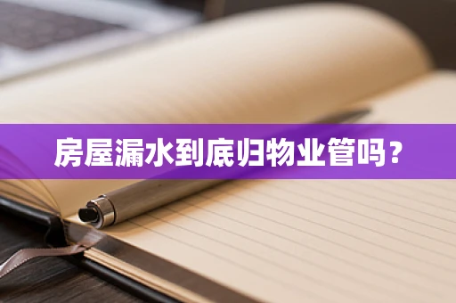 房屋漏水到底归物业管吗？