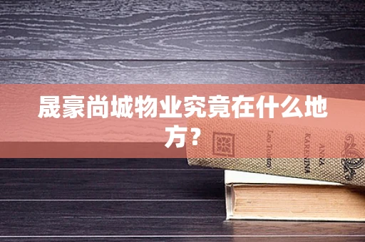 晟豪尚城物业究竟在什么地方？