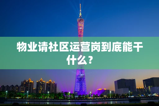 物业请社区运营岗到底能干什么？
