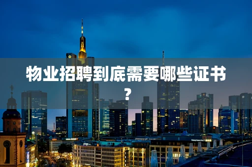 物业招聘到底需要哪些证书？