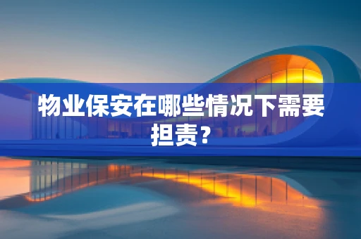 物业保安在哪些情况下需要担责？