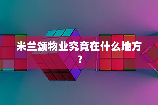 米兰颂物业究竟在什么地方？