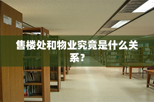 售楼处和物业究竟是什么关系？