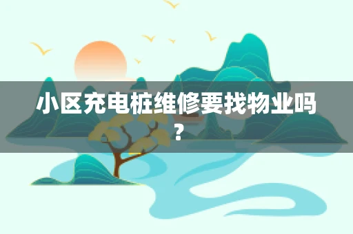 小区充电桩维修要找物业吗？