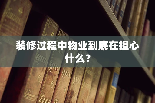 装修过程中物业到底在担心什么？