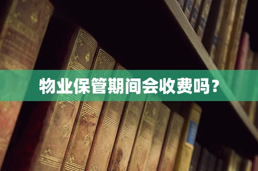 物业保管期间会收费吗？