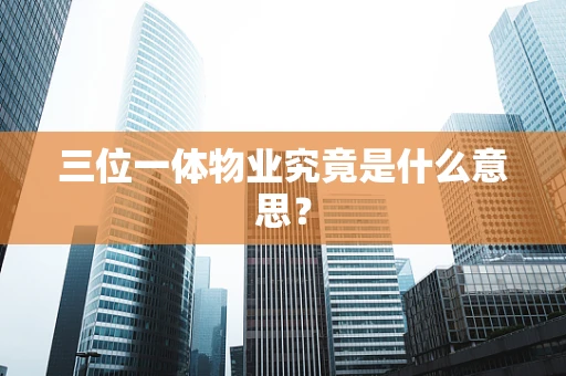 三位一体物业究竟是什么意思？