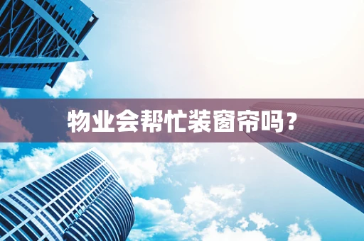 物业会帮忙装窗帘吗？