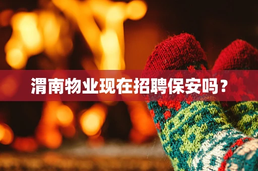 渭南物业现在招聘保安吗？