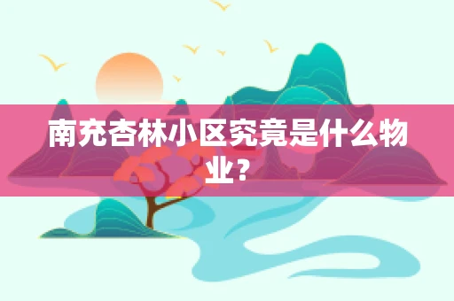 南充杏林小区究竟是什么物业？