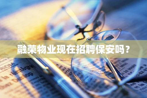 融荣物业现在招聘保安吗？