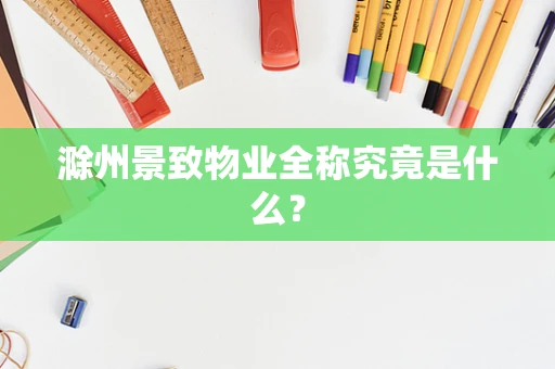 滁州景致物业全称究竟是什么？