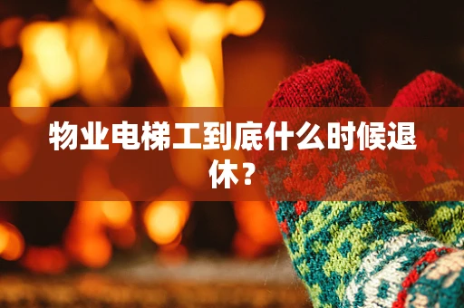 物业电梯工到底什么时候退休？