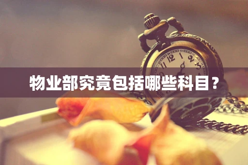 物业部究竟包括哪些科目？