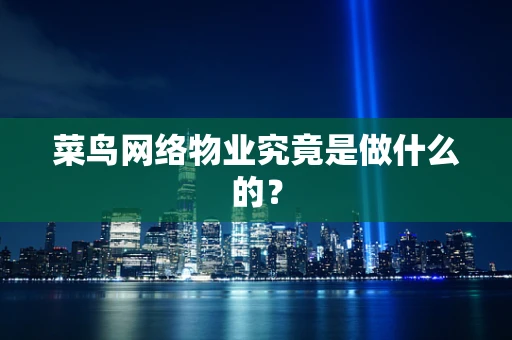 菜鸟网络物业究竟是做什么的？