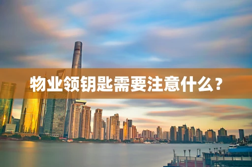 物业领钥匙需要注意什么？