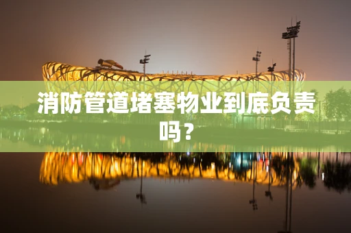 消防管道堵塞物业到底负责吗？
