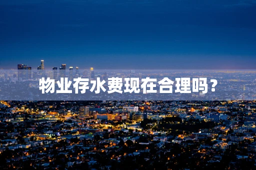 物业存水费现在合理吗？