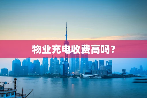 物业充电收费高吗？