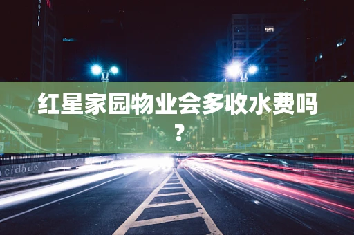 红星家园物业会多收水费吗？