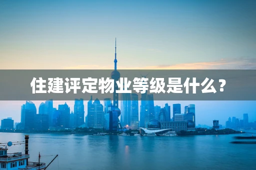 住建评定物业等级是什么？