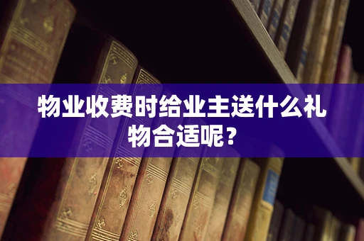 物业收费时给业主送什么礼物合适呢？