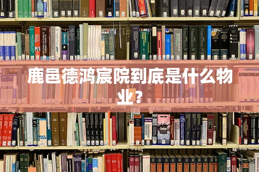 鹿邑德鸿宸院到底是什么物业？