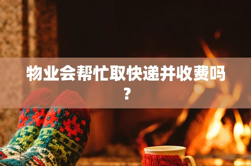 物业会帮忙取快递并收费吗？