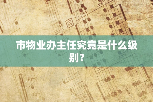 市物业办主任究竟是什么级别？