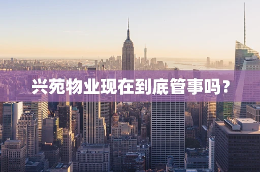 兴苑物业现在到底管事吗？