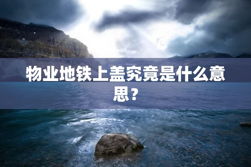 物业地铁上盖究竟是什么意思？