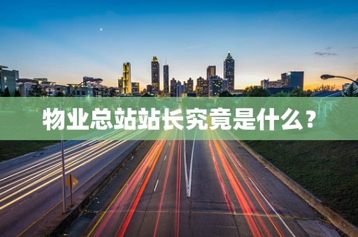 物业总站站长究竟是什么？