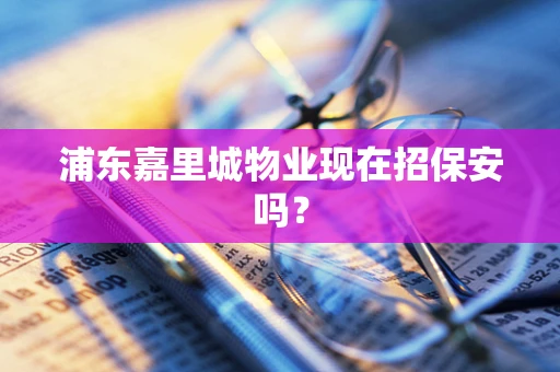 浦东嘉里城物业现在招保安吗？