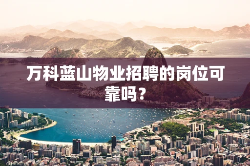 万科蓝山物业招聘的岗位可靠吗？