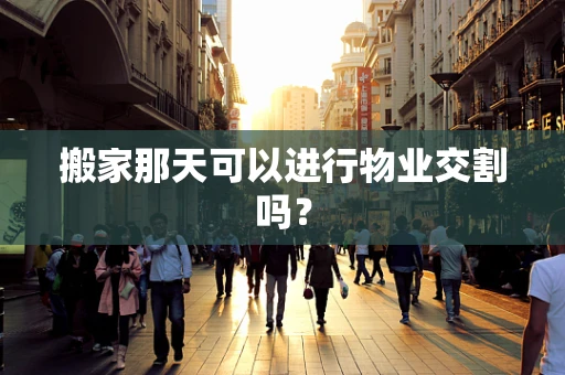 搬家那天可以进行物业交割吗？