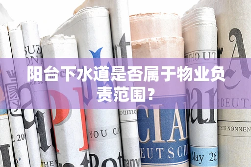 阳台下水道是否属于物业负责范围？