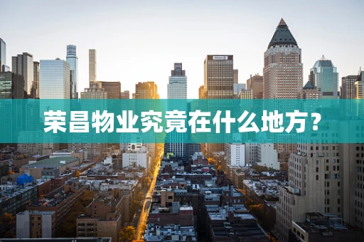 荣昌物业究竟在什么地方？