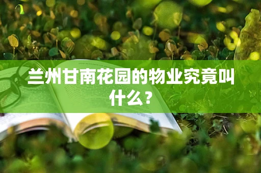 兰州甘南花园的物业究竟叫什么？