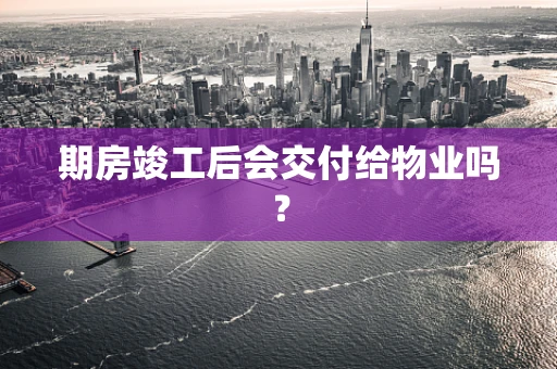 期房竣工后会交付给物业吗？