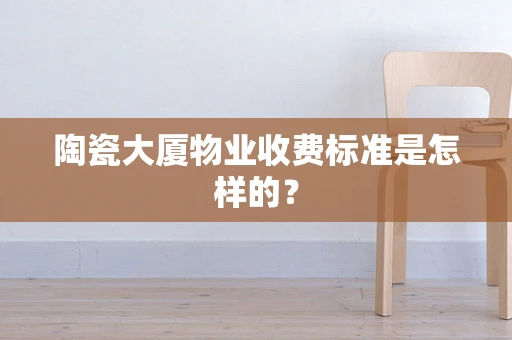 陶瓷大厦物业收费标准是怎样的？