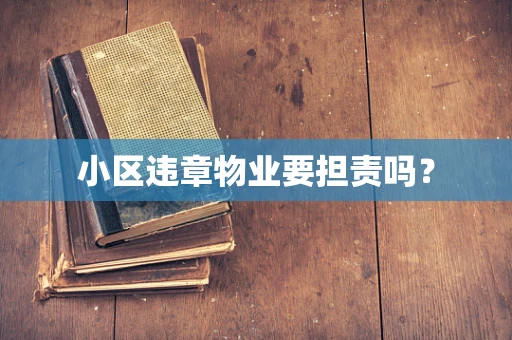 小区违章物业要担责吗？