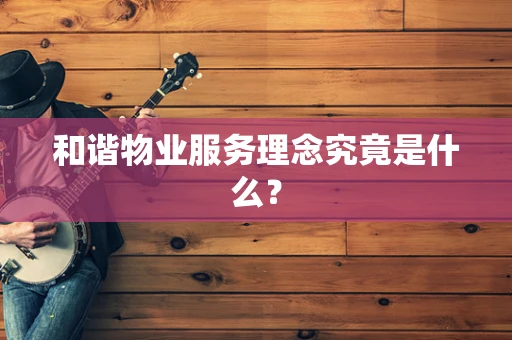 和谐物业服务理念究竟是什么？