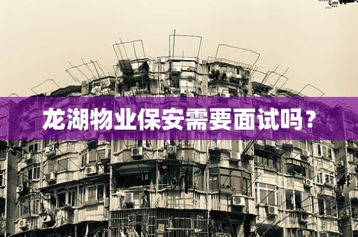 龙湖物业保安需要面试吗？