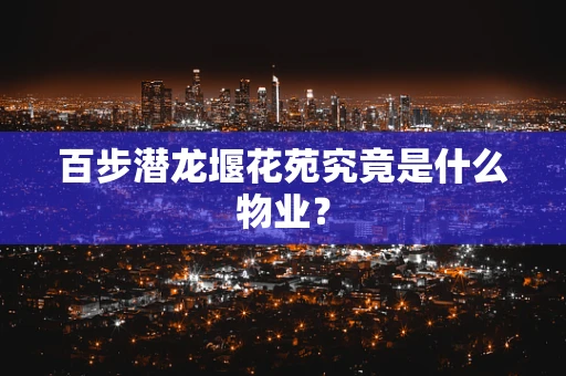 百步潜龙堰花苑究竟是什么物业？