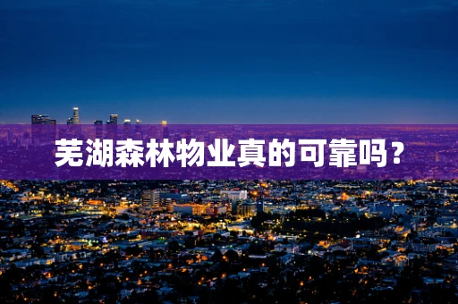 芜湖森林物业真的可靠吗？