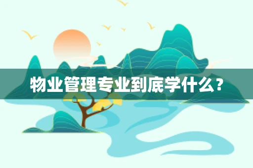 物业管理专业到底学什么？